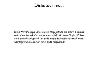 Diskuteerime...




Kuna WordPressiga saab suletud blogi pidada, siis selline küsimus
tellitud uudisvoo kohta – kas saab tellida kinnisest blogist RSS-voo
oma avalikku blogisse? Kas seda näevad siis kõik või ainult mina
sisselogituna, kui mul on õigus seda blogi näha?
 