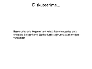 Diskuteerime...




Baseerudes oma kogemustele, kuidas kommenteerite oma
erinevaid õpikeskkondi (õpihaldussüsteem, sotsiaalse meedia
vahendid)?
 