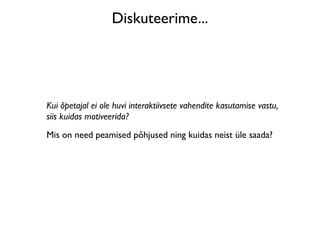 Diskuteerime...




Kui õpetajal ei ole huvi interaktiivsete vahendite kasutamise vastu,
siis kuidas motiveerida?
Mis on need peamised põhjused ning kuidas neist üle saada?
 