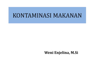 KONTAMINASI MAKANAN
Weni Enjelina, M.Si
 