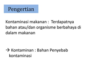 Pengertian
Kontaminasi makanan : Terdapatnya
bahan atau/dan organisme berbahaya di
dalam makanan
 Kontaminan : Bahan Penyebab
kontaminasi
 