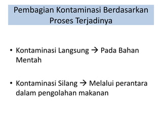 Pembagian Kontaminasi Berdasarkan
Proses Terjadinya
• Kontaminasi Langsung  Pada Bahan
Mentah
• Kontaminasi Silang  Melalui perantara
dalam pengolahan makanan
 