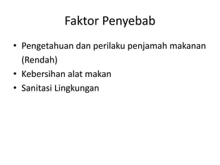 Faktor Penyebab
• Pengetahuan dan perilaku penjamah makanan
(Rendah)
• Kebersihan alat makan
• Sanitasi Lingkungan
 