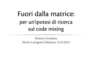 Fuori dalla matrice:
per un'ipotesi di ricerca
sul code mixing
Simone Ciccolone
Work in progress | Bolzano, 13.12.2012

 