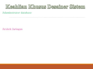 Adaminstrator database
Spesialis teknologi dalam database yang digunakan untuk mendesain
dan mengkoordinasikan, perubahan ke database perusahaan.
Arsitek Jaringan
Spesialis teknologi jaringan dan telekomunikasi yang mendesain,
menginstall, mengkonfigurasi, mengoptimalkan dan mendukung area
jaringan lokal dan luas termasuk koneksi ke internet jaringan
eksternal lainnya.
 