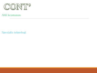 Ahli keamanan
Spesialis dalam teknilogi dan metode yang digunakan untuk memastikan
keamanan data dan jaringan dan privasi.
Spesialis teknologi
Ahli dalam penerapan teknologi spesifik yang akan diunakan dalam
sistem misalanya paket perangkat lunak komersial yang spesifik atau
tipe perangkat keras yang spesifik.
 
