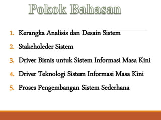 1. Kerangka Analisis dan Desain Sistem
2. Stakeholeder Sistem
3. Driver Bisnis untuk Sistem Informasi Masa Kini
4. Driver Teknologi Sistem Informasi Masa Kini
5. Proses Pengembangan Sistem Sederhana
 