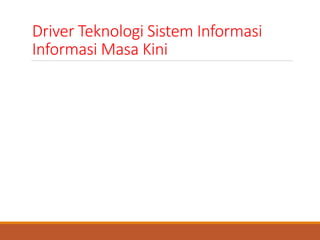 Driver Teknologi Sistem Informasi
Informasi Masa Kini
Jaringan dan internet
Teknologi mobile dan nirkabel
Teknologi objek
Teknologi kolaboratif
Aplikasi enterprise
 
