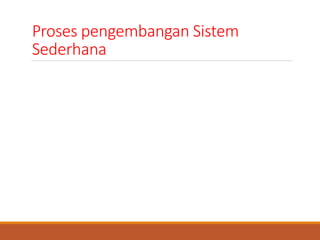 Proses pengembangan Sistem
Sederhana
Kebanyakan organisasi memiliki system development process/proses
pengembangan sistem resmi yang terdiri dari satu set standar proses-
proses atau langkah-langkah yang mereka harapkan akan diikuti oeh
semua proyek pengembangan sistem.
 