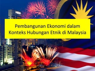 Pembangunan Ekonomi dalam
Konteks Hubungan Etnik di Malaysia
 