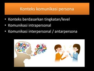 Konteks komunikasi persona
• Konteks berdasarkan tingkatan/level
• Komunikasi intrapersonal
• Komunikasi interpersonal / antarpersona
 