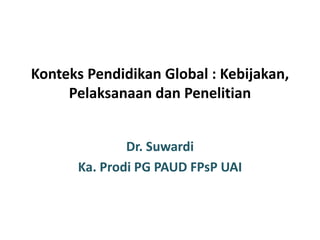 Konteks Pendidikan Global : Kebijakan,
Pelaksanaan dan Penelitian
Dr. Suwardi
Ka. Prodi PG PAUD FPsP UAI
 