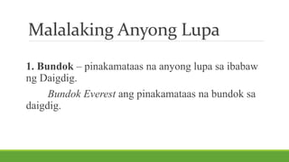 Malalaking Anyong Lupa
1. Bundok – pinakamataas na anyong lupa sa ibabaw
ng Daigdig.
Bundok Everest ang pinakamataas na bundok sa
daigdig.
 