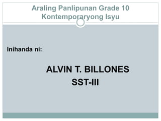 Araling Panlipunan Grade 10
Kontemporaryong Isyu
Inihanda ni:
ALVIN T. BILLONES
SST-III
 