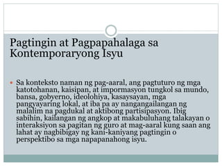 Pagtingin at Pagpapahalaga sa
Kontemporaryong Isyu
 Sa konteksto naman ng pag-aaral, ang pagtuturo ng mga
katotohanan, ka...
