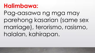 Halimbawa:
Pag-aasawa ng mga may
parehong kasarian (same sex
marriage), terorismo, rasismo,
halalan, kahirapan.
 
