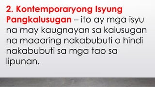 2. Kontemporaryong Isyung
Pangkalusugan – ito ay mga isyu
na may kaugnayan sa kalusugan
na maaaring nakabubuti o hindi
nakabubuti sa mga tao sa
lipunan.
 