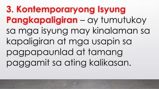 3. Kontemporaryong Isyung
Pangkapaligiran – ay tumutukoy
sa mga isyung may kinalaman sa
kapaligiran at mga usapin sa
pagpapaunlad at tamang
paggamit sa ating kalikasan.
 