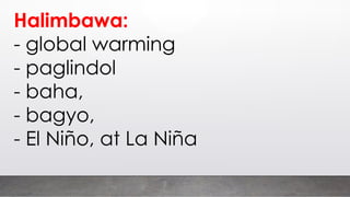 Halimbawa:
- global warming
- paglindol
- baha,
- bagyo,
- El Niño, at La Niña
 