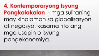 4. Kontemporaryong Isyung
Pangkalakalan - mga suliraning
may kinalaman sa globalisasyon
at negosyo, kasama rito ang
mga usapin o isyung
pangekonomiya.
 