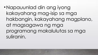 •Napauunlad din ang iyong
kakayahang mag-isip sa mga
hakbangin, kakayahang magplano,
at magsagawa ng mga
programang makalulutas sa mga
suliranin.
 