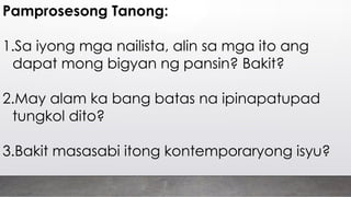 Pamprosesong Tanong:
1.Sa iyong mga nailista, alin sa mga ito ang
dapat mong bigyan ng pansin? Bakit?
2.May alam ka bang batas na ipinapatupad
tungkol dito?
3.Bakit masasabi itong kontemporaryong isyu?
 