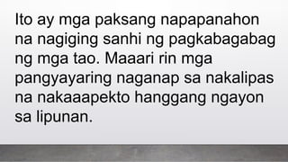 Ito ay mga paksang napapanahon
na nagiging sanhi ng pagkabagabag
ng mga tao. Maaari rin mga
pangyayaring naganap sa nakalipas
na nakaaapekto hanggang ngayon
sa lipunan.
 