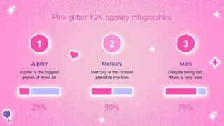 Pink glitter Y2K agency infographics
1
Jupiter
Jupiter is the biggest
planet of them all
25%
Mercury
Mercury is the closest
planet to the Sun
2
50%
Mars
Despite being red,
Mars is very cold
3
75%
 