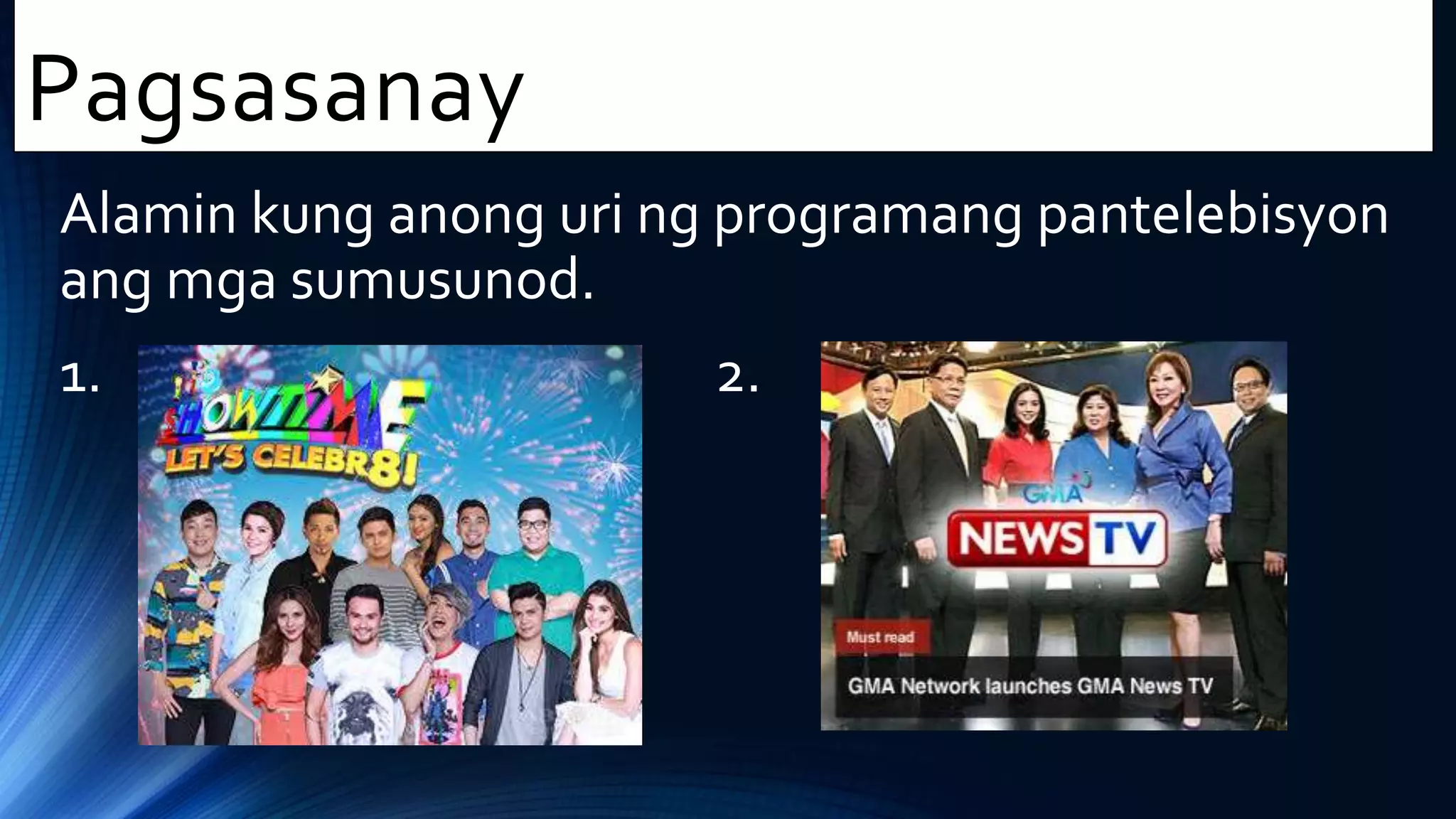 Alamin kung anong uri ng programang pantelebisyon
ang mga sumusunod.
1. 2.
Pagsasanay
 
