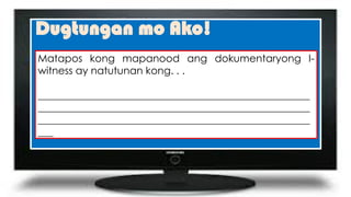Dugtungan mo Ako!
Matapos kong mapanood ang dokumentaryong I-
witness ay natutunan kong. . .
_____________________________________________________
_____________________________________________________
_____________________________________________________
___
 