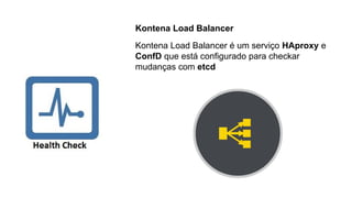 Kontena Load Balancer
Kontena Load Balancer é um serviço HAproxy e
ConfD que está configurado para checkar
mudanças com etcd
 