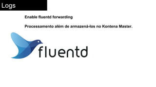 Logs
Enable fluentd forwarding
Processamento além de armazená-los no Kontena Master.
 