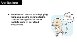 Architecture
● Kontena é um sistema para deploying,
managing, scaling and monitoring
containerized applications across
multiple hosts on any cloud
infrastructure.
 