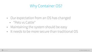 © 2016 Kontena, Inc.
Why Container OS?
• Our expectation from an OS has changed
• “Pets vs Cattle”
• Maintaining the syste...