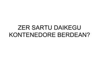 ZER SARTU DAIKEGU KONTENEDORE BERDEAN? 