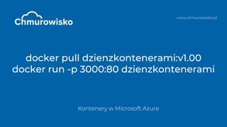 www.chmurowisko.pl
docker pull dzienzkontenerami:v1.00
docker run -p 3000:80 dzienzkontenerami
Kontenery w Microsoft Azure
 