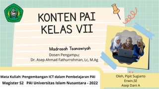 Oleh, Pipit Sugiarto
Erwin,SE
Asep Dani A
Mata Kuliah: Pengembangan ICT dalam Pembelajaran PAI
Magister S2 PAI Universitas Islam Nusantara - 2022
Dosen Pengampu;
Dr. Asep Ahmad Fathurrohman, Lc, M.Ag
 
