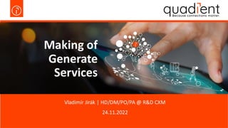 24.11.2022
Making of
Generate
Services
Vladimír Jirák | HD/DM/PO/PA @ R&D CXM
 