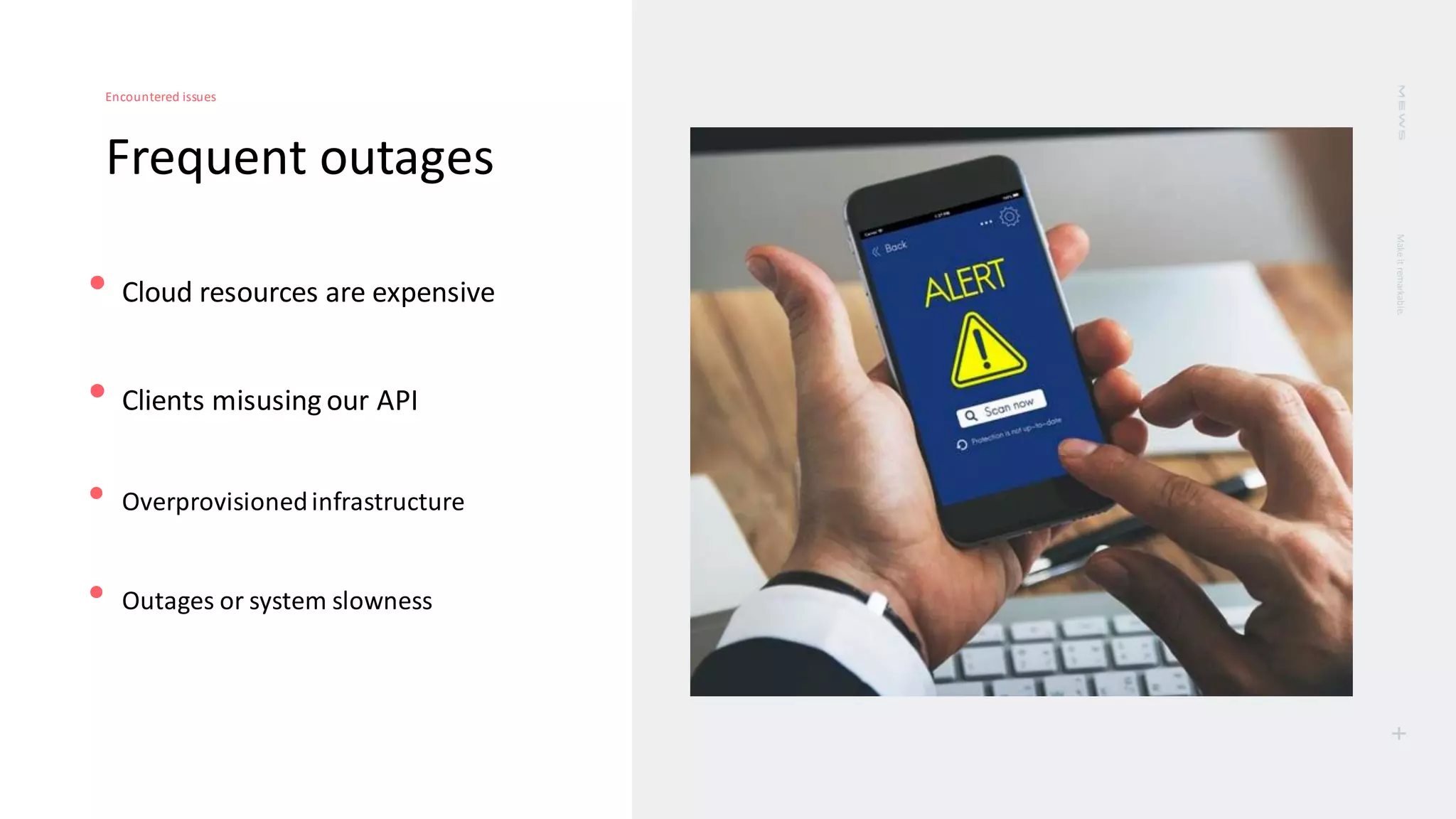 Make
it
remarkable.
+
Frequent outages
Encountered issues
• Cloud resources are expensive
• Clients misusing our API
• Overprovisionedinfrastructure
• Outages or system slowness
 