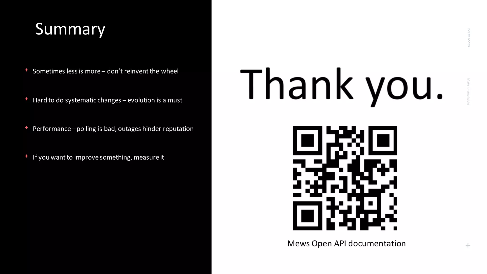 Make
it
remarkable.
+
Summary
﹢Sometimes less is more– don’t reinventthe wheel
﹢Hard to do systematic changes – evolution is a must
﹢Performance–polling is bad, outages hinder reputation
﹢If you wantto improvesomething, measureit
Mews Open API documentation
 