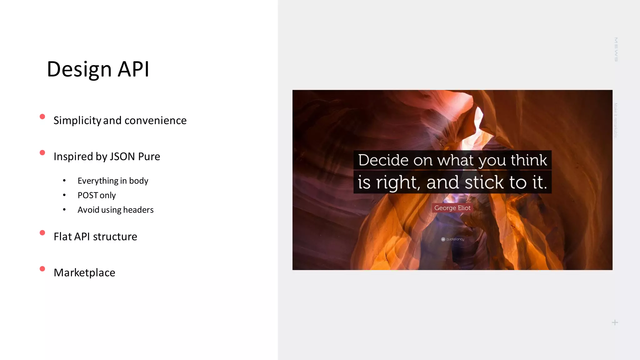 Make
it
remarkable.
+
Design API
• Simplicityand convenience
• Inspired by JSON Pure
• Everything in body
• POSTonly
• Avoid using headers
• Flat API structure
• Marketplace
 