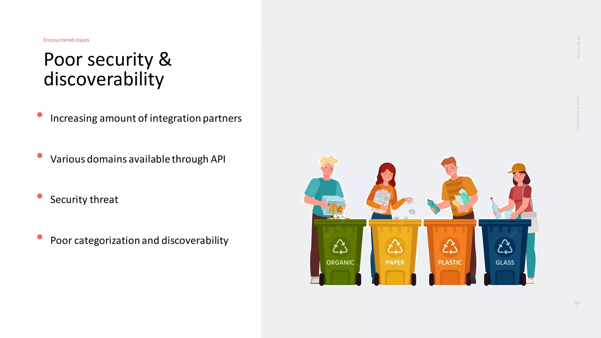 Make
it
remarkable.
+
Poor security &
discoverability
Encountered issues
• Increasing amount of integrationpartners
• Variousdomainsavailablethrough API
• Security threat
• Poor categorizationand discoverability
 