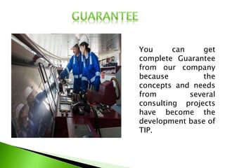 You can get
complete Guarantee
from our company
because the
concepts and needs
from several
consulting projects
have become the
development base of
TIP.
 