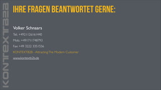 KONTEXTB2B

ihre fragen beantwortet gerne:
!

Volker Schnaars	

Tel.: +4921126161440	

Mob.: +491711748793	

Fax: +49 3222 3351556	

KONTEXTB2B - Attracting The Modern Customer	

www.kontextb2b.de

 