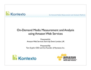 On-Demand Media Measurement and Analysis
      using Amazon Web Services
                     Presented At:
      Amazon Web Services Start-Up Event London, UK

                       Presented By:
      Tom St.John CEO and Co-Founder of Kontexto Inc.
 
