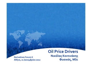 Oil Price Drivers
       Derivatives Forum II                Νικόλας Κοντινάκης
       Αθήνα, 21 Δεκεμβρίου 2012
Derivatives Forum II, Αθήνα, 21/12/2012         Φυσικός, MSc    1
 