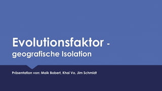 Evolutionsfaktor -
geografische Isolation
Präsentation von: Maik Bobert, Khai Vo, Jim Schmidt
 