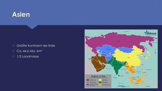 Asien
 Größte Kontinent der Erde
 Ca. 44.6 Mio. km²
 1/3 Landmasse
 