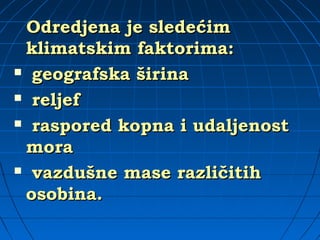 Odredjena jeOdredjena je sledesledećimćim
klimatskimklimatskim faktorima:faktorima:
 geografska širinageografska širina
 reljefreljef
 raspored kopna i udaljenostraspored kopna i udaljenost
moramora
 vazdušne mase različitihvazdušne mase različitih
osobina.osobina.
 