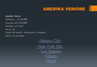 AMERIKA VERIORE
Amerika Veriore
Sipërfaqja : 24,709,000
Popullsia 523,736,000
Dendësia 21.2/km²
Shtete :23
Gjuhët  Anglisht , Spanjisht, Ferngjisht
Qytete më të mëdha :
 